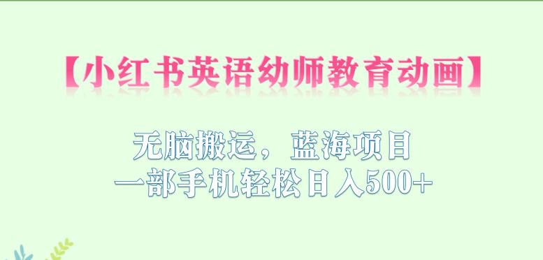【副业项目6873期】小红书英语幼师教育动画，无脑搬运，蓝海项目，一部手机轻松日入500+【揭秘】-行行副业