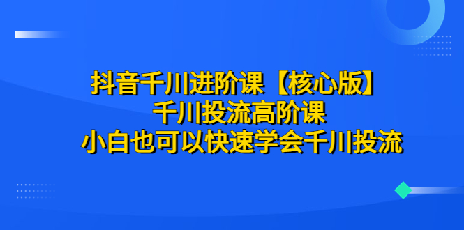 【副业项目6640期】抖音千川进阶课【核心版】 千川投流高阶课 小白也可以快速学会千川投流-行行副业