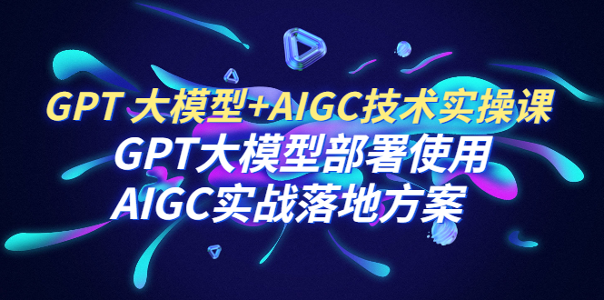 【副业项目6651期】GPT 大模型+AIGC技术实操课：GPT 大模型部署使用 AIGC实战落地方案-行行副业