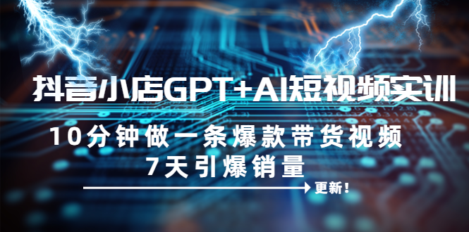 【副业项目6655期】抖音小店GPT+AI短视频实训 10分钟做一条爆款带货视频 7天引爆销量（更新）-行行副业