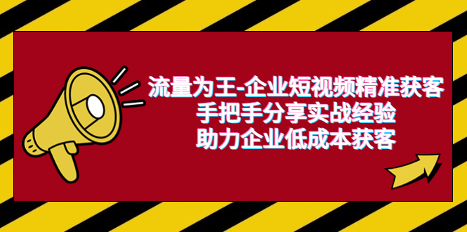【副业项目6601期】流量为王-企业 短视频精准获客，手把手分享实战经验，助力企业低成本获客-行行副业
