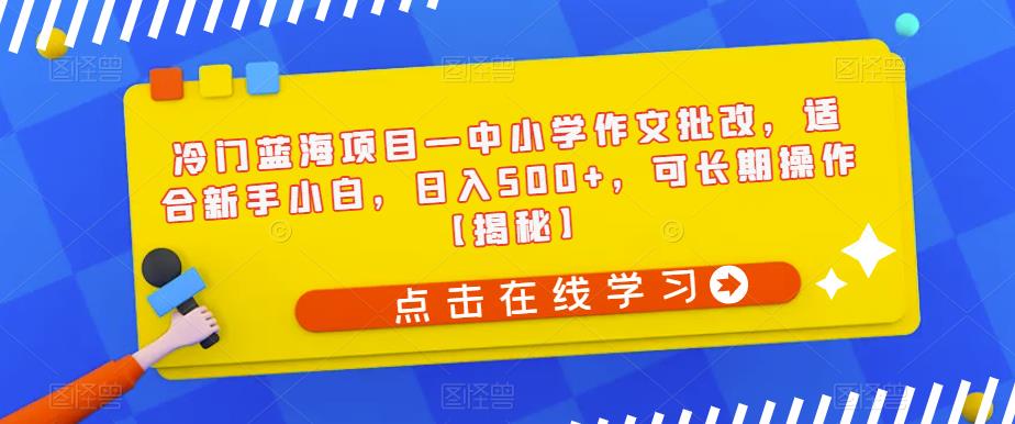 【副业项目6896期】冷门蓝海项目—中小学作文批改，适合新手小白，日入500+，可长期操作【揭秘】-行行副业