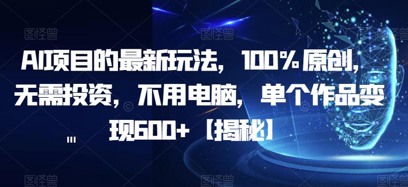 【副业项目6902期】AI项目的最新玩法，100%原创，无需投资，不用电脑，单个作品变现600+【揭秘】-行行副业