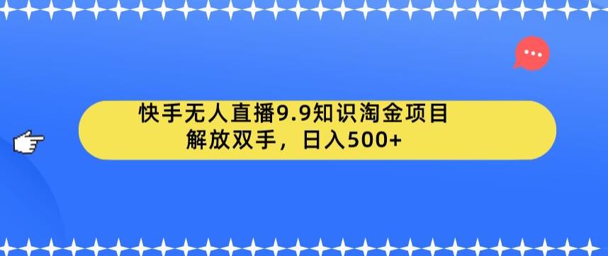 【副业项目6906期】快手无人直播9.9知识淘金项目，解放双手，日入500+【揭秘】-行行副业