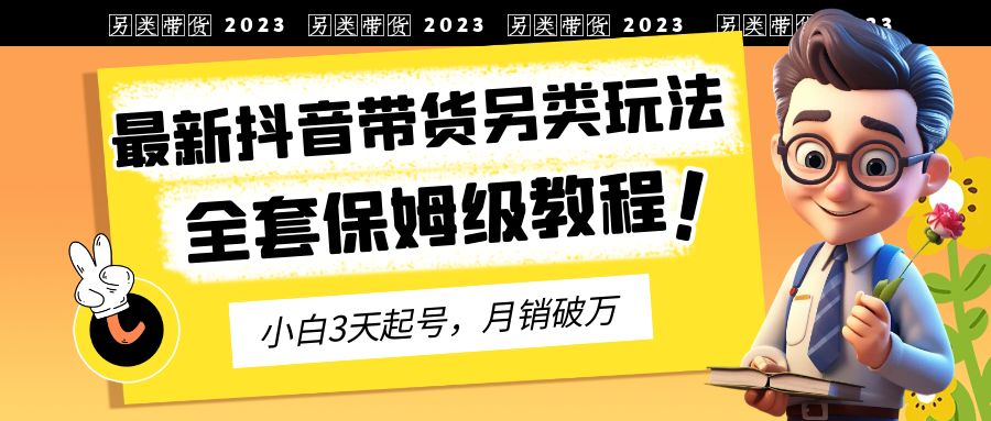 【副业项目6991期】2023年最新抖音带货另类玩法，3天起号，月销破万（保姆级教程）-行行副业