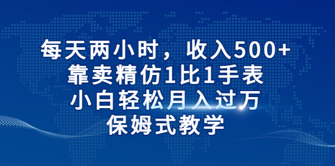【副业项目6971期】每天两小时，收入500+，靠卖精仿1比1手表-行行副业