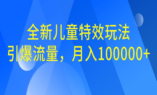 【副业项目6998期】全新儿童特效玩法，引爆流量，月入100000+-行行副业