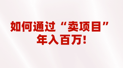 【副业项目7001期】2023年最火项目：通过“卖项目”年入百万！普通人逆袭翻身的唯一出路-行行副业