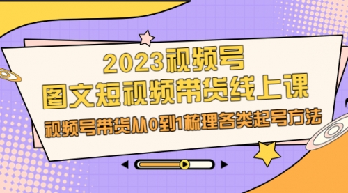 【副业项目7012期】2023视频号-图文短视频带货线上课，视频号带货从0到1梳理各类起号方法-行行副业