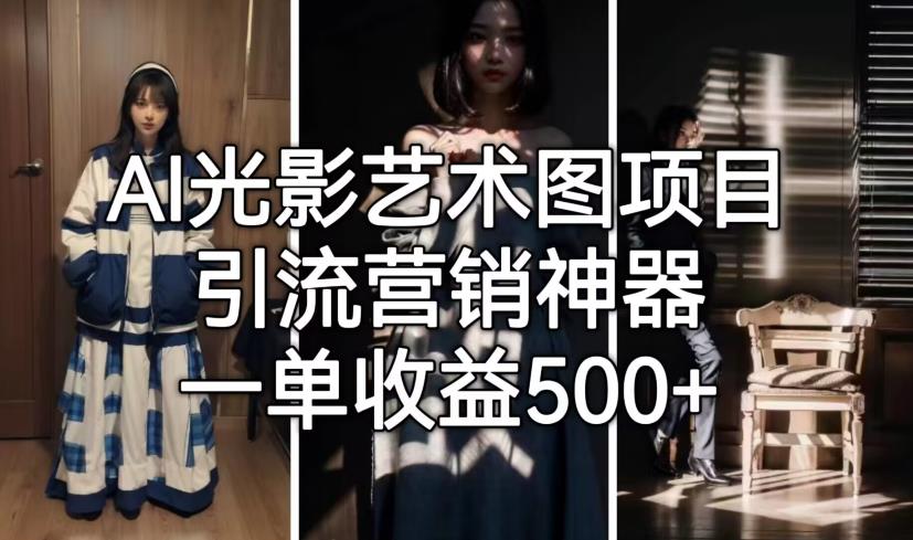 【副业项目7015期】火爆全网的AI光影图，营销引流神器 ，每单收益500轻松实现高额收入-行行副业