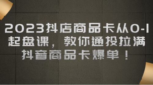 【副业项目7039期】2023抖店商品卡从0-1 起盘课，教你通投拉满，抖音商品卡爆单！-行行副业