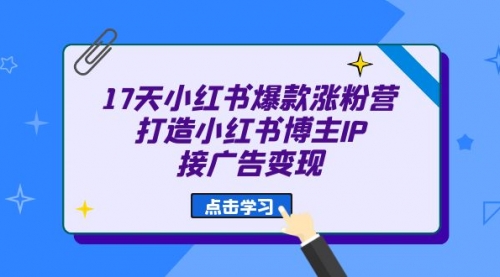 【副业项目7048期】17天小红书爆款 涨粉营（广告变现方向）-行行副业