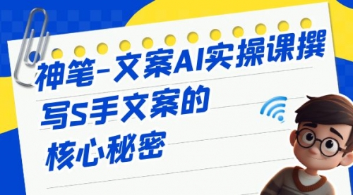 【副业项目7072期】神笔-文案AI实战课，撰写S手文案的核心秘密-行行副业