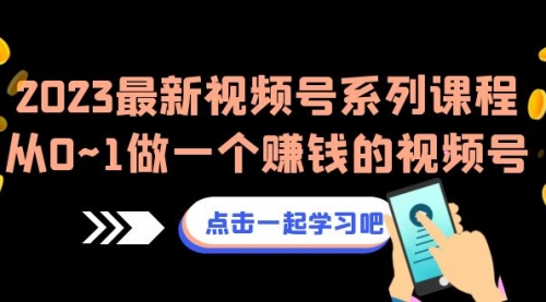【副业项目7074期】2023最新视频号系列课程，从0~1做一个赚钱的视频号-行行副业