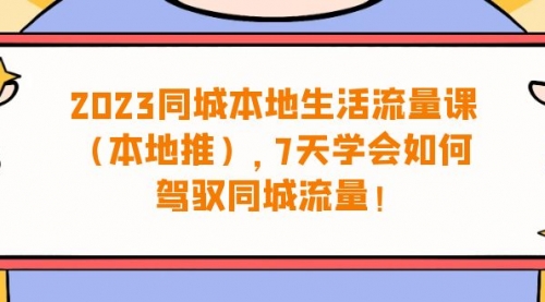 【副业项目7075期】同城本地生活·流量课（本地推），7天学会如何驾驭同城流量-行行副业