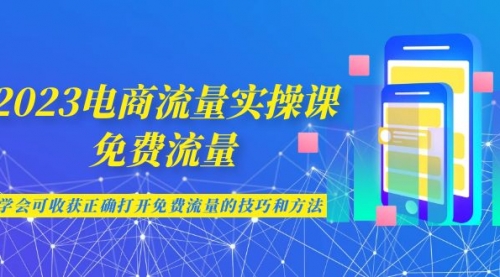 【副业项目7083期】2023电商流量实操课-免费流量，学会可收获正确打开免费流量的技巧和方法-行行副业