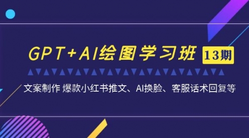 【副业项目7099期】GPT+AI绘图学习班【第13期】 文案制作 爆款小红书推文、AI换脸、客服话术-行行副业