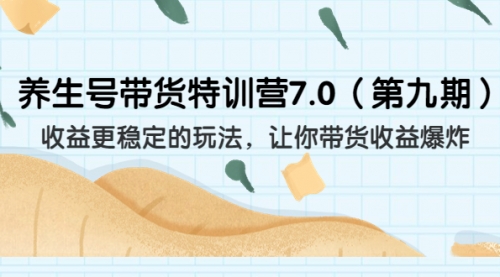 【副业项目7111期】养生号带货特训营7.0，收益更稳定的玩法-行行副业