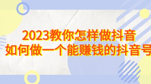【副业项目7116期】2023教你怎样做抖音，如何做一个能赚钱的抖音号（22节课）-行行副业