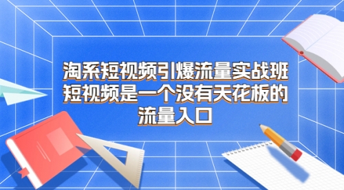 【副业项目7130期】淘系短视频引爆流量实战班-行行副业