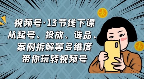 【副业项目7148期】视频号13节线下课，起号、投放、选品、案例拆解等-行行副业