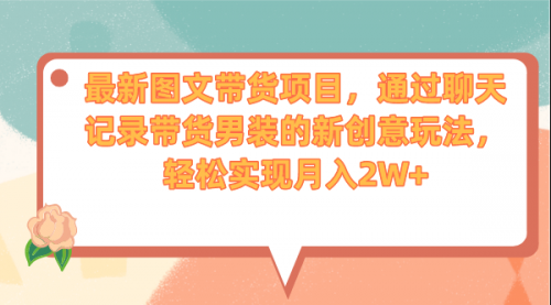 【副业项目7150期】最新图文带货项目，通过聊天记录带货男装的新创意玩法，轻松实现月入2W+-行行副业