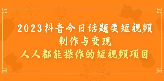【副业项目7255期】2023抖音今日话题类短视频制作与变现，人人都能操作的短视频项目-行行副业