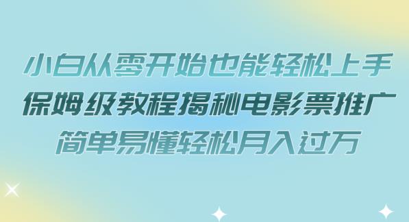 【副业项目7279期】小白从零开始也能轻松上手，保姆级教程揭秘电影票推广，简单易懂轻松月入过万【揭秘】-行行副业