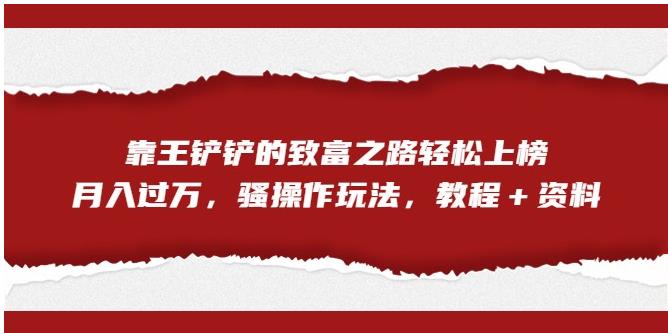 【副业项目7281期】靠王铲铲的致富之路轻松上榜，月入过万，骚操作玩法（教程＋资料）【揭秘】-行行副业
