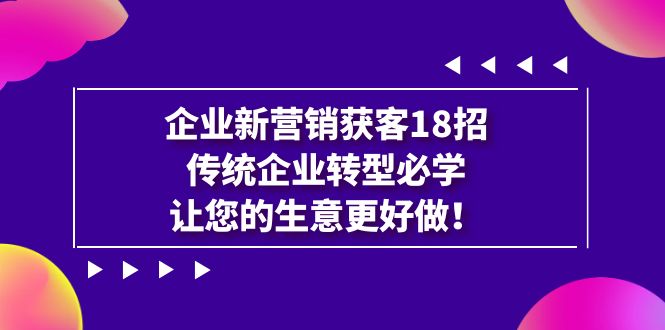 【副业项目7323期】企业·新营销·获客18招，传统企业·转型必学-行行副业