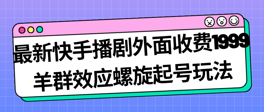 【副业项目7330期】最新快手播剧外面收费1999，羊群效应螺旋起号玩法配合流量，日入几百完全没问题-行行副业