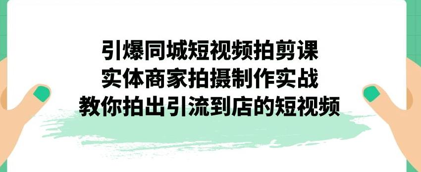 【副业项目7340期】引爆同城短视频拍剪课，实体商家拍摄制作实战，教你拍出引流到店的短视频-行行副业