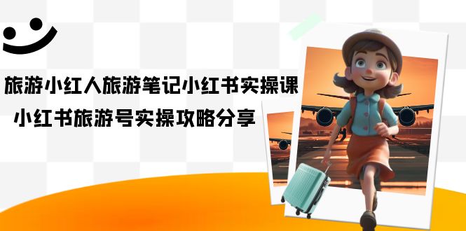 【副业项目7345期】旅游小红人-旅游笔记小红书实操课，小红书旅游号实操攻略分享（8节课）-行行副业