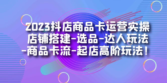【副业项目7349期】2023抖店商品卡运营实操：店铺搭建-选品-达人玩法-商品卡流-起店高阶玩玩-行行副业