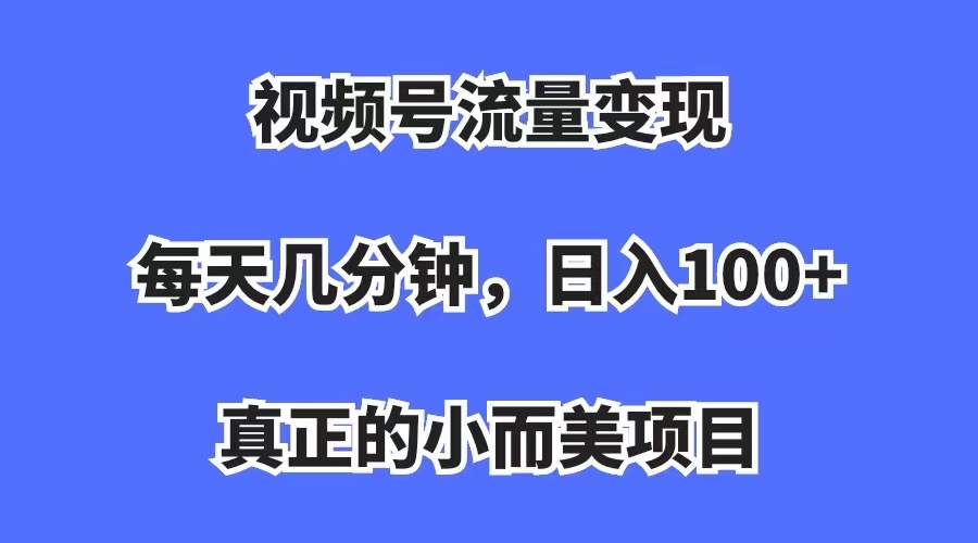 【副业项目7352期】视频号流量变现，每天几分钟，收入100+，真正的小而美项目-行行副业