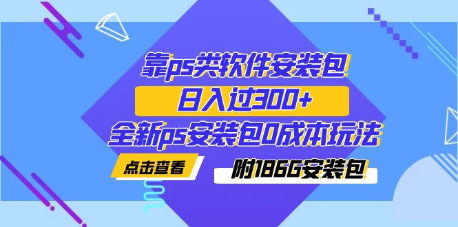 【副业项目7353期】靠ps类软件安装包，日入过300+全新ps安装包0成本玩法（附186G安装包）-行行副业