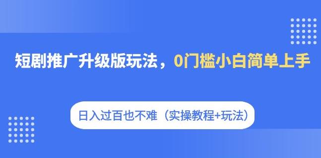 【副业项目7363期】短剧推广升级版玩法，0门槛小白简单上手，日入过百也不难（实操教程+玩法）-行行副业