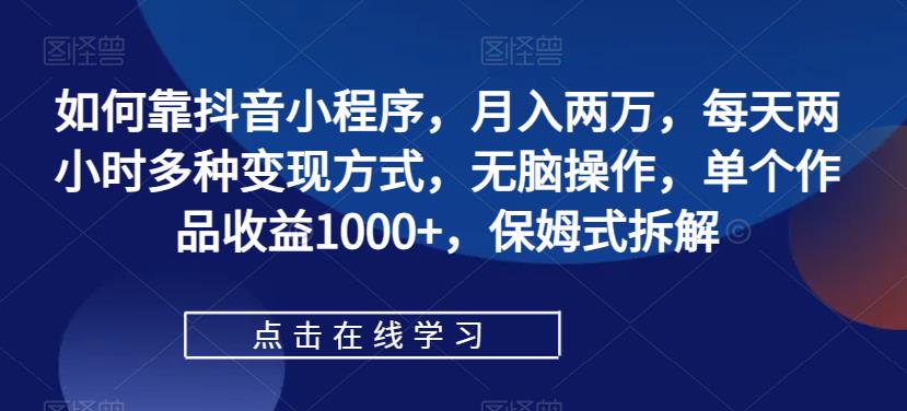 【副业项目7364期】如何靠抖音小程序，月入两万，每天两小时多种变现方式，无脑操作，单个作品收益1000+-行行副业
