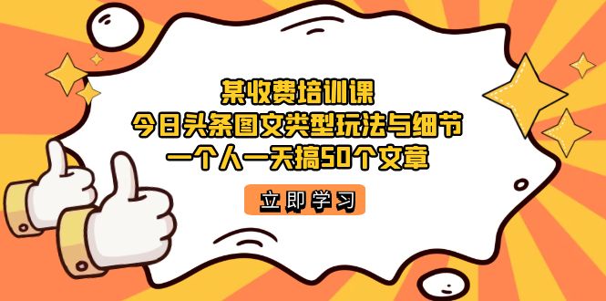 【副业项目7372期】某收费培训课：今日头条账号图文玩法与细节，一个人一天搞50个文章-行行副业
