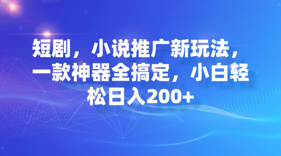 【副业项目7374期】短剧，小说推广新玩法，一款神器全搞定，小白轻松日入200+-行行副业