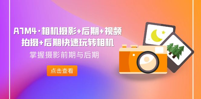 【副业项目7387期】A7M4·相机摄影+后期+视频拍摄+后期快速玩转相机，掌握摄影前期与后期-行行副业