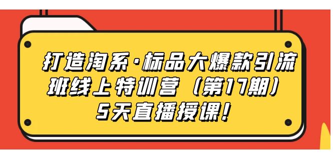 【副业项目7388期】打造淘系·标品大爆款引流班线上特训营（第17期）5天直播授课！-行行副业