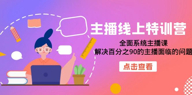 【副业项目7389期】主播线上特训营：全面系统主播课，解决百分之90的主播面临的问题（22节课）-行行副业