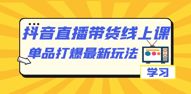 【副业项目7399期】抖音·直播带货线上课，单品打爆最新玩法（12节课）-行行副业