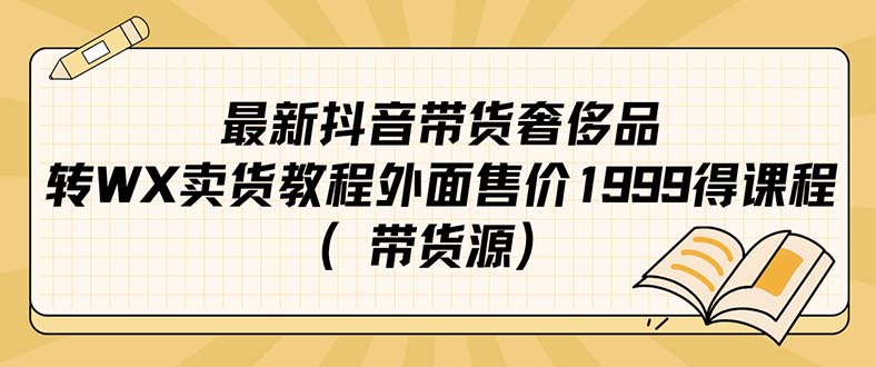 【副业项目7403期】最新抖音奢侈品转微信卖货教程外面售价1999的课程（带货源）-行行副业