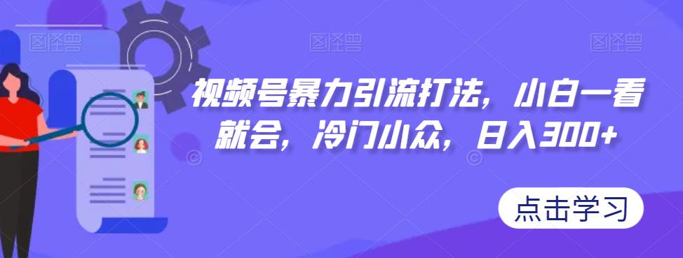 【副业项目7417期】视频号暴力引流打法，小白一看就会，冷门小众，日入300+【揭秘】-行行副业