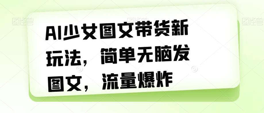 【副业项目7418期】AI少女图文带货新玩法，简单无脑发图文，流量爆炸【揭秘】-行行副业