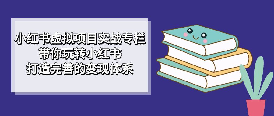 【副业项目7422期】小红书虚拟项目实战专栏，带你玩转小红书，打造完善的变现体系-行行副业