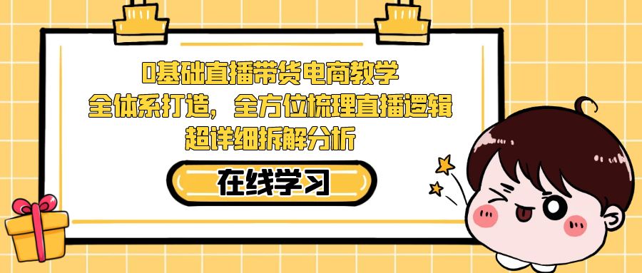 【副业项目7423期】0基础直播带货电商教学：全体系打造，全方位梳理直播逻辑，超详细拆解分析-行行副业