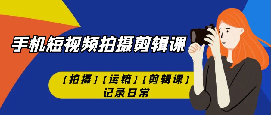 【副业项目7425期】手机短视频-拍摄剪辑课【拍摄】【运镜】【剪辑课】记录日常！-行行副业